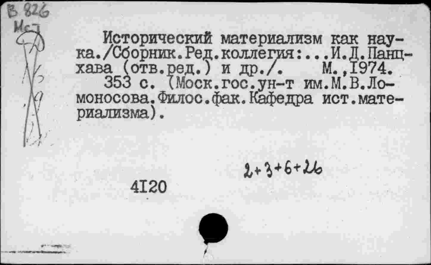 ﻿Исторический материализм как наука. /Сборник. Ред. коллегия: ...И.Д.Панц-хава (отв.ред.) и др./. М.,1974.
353 с. (Моск.гос.ун-т им.М.В.Ломоносова. Филос.фак.Кафедра ист.материализма) .
4120